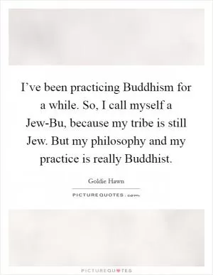 I’ve been practicing Buddhism for a while. So, I call myself a Jew-Bu, because my tribe is still Jew. But my philosophy and my practice is really Buddhist Picture Quote #1