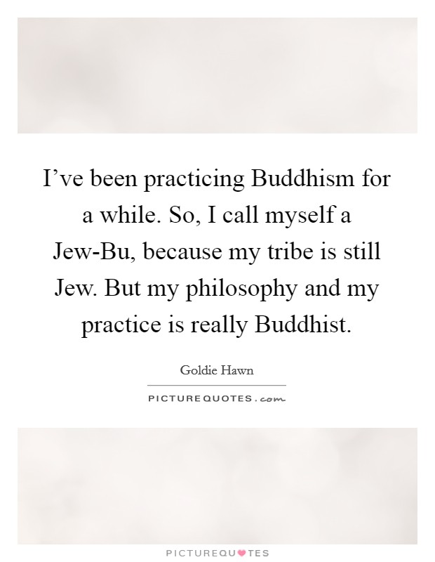 I've been practicing Buddhism for a while. So, I call myself a Jew-Bu, because my tribe is still Jew. But my philosophy and my practice is really Buddhist. Picture Quote #1