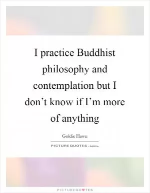 I practice Buddhist philosophy and contemplation but I don’t know if I’m more of anything Picture Quote #1