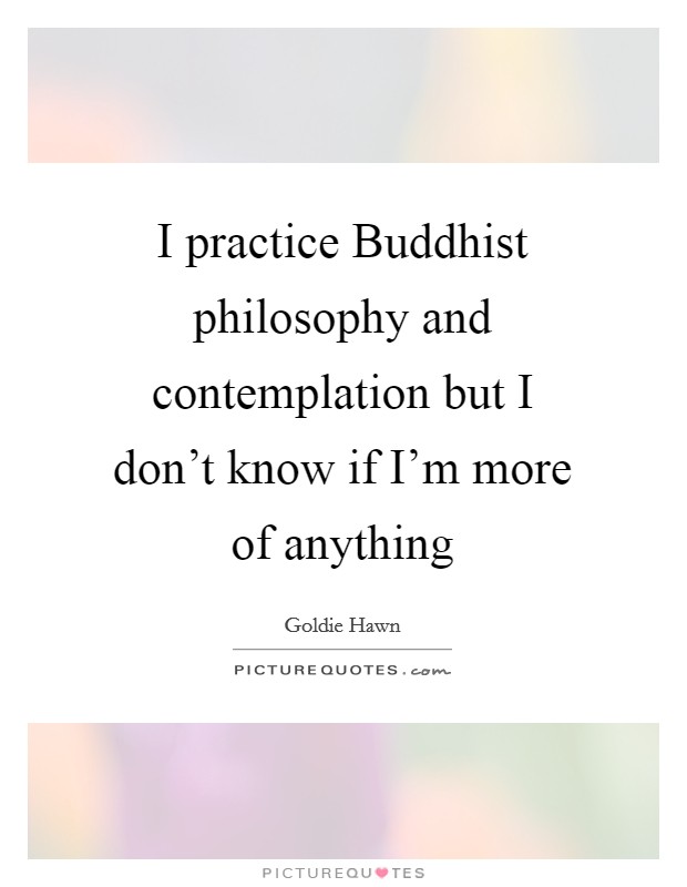 I practice Buddhist philosophy and contemplation but I don't know if I'm more of anything Picture Quote #1