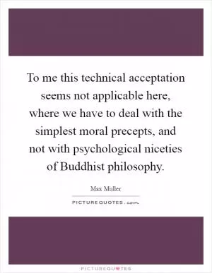 To me this technical acceptation seems not applicable here, where we have to deal with the simplest moral precepts, and not with psychological niceties of Buddhist philosophy Picture Quote #1