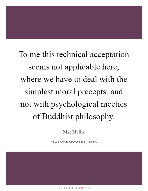 To me this technical acceptation seems not applicable here, where we have to deal with the simplest moral precepts, and not with psychological niceties of Buddhist philosophy. Picture Quote #1