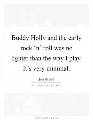 Buddy Holly and the early rock ‘n’ roll was no lighter than the way I play. It’s very minimal Picture Quote #1