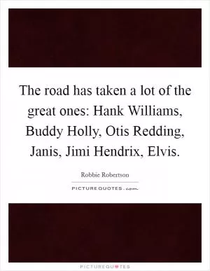 The road has taken a lot of the great ones: Hank Williams, Buddy Holly, Otis Redding, Janis, Jimi Hendrix, Elvis Picture Quote #1