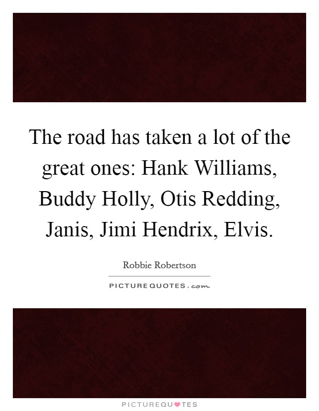 The road has taken a lot of the great ones: Hank Williams, Buddy Holly, Otis Redding, Janis, Jimi Hendrix, Elvis. Picture Quote #1