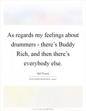 As regards my feelings about drummers - there’s Buddy Rich, and then there’s everybody else Picture Quote #1