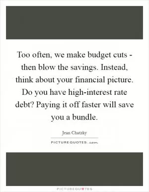 Too often, we make budget cuts - then blow the savings. Instead, think about your financial picture. Do you have high-interest rate debt? Paying it off faster will save you a bundle Picture Quote #1
