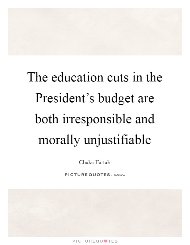 The education cuts in the President's budget are both irresponsible and morally unjustifiable Picture Quote #1