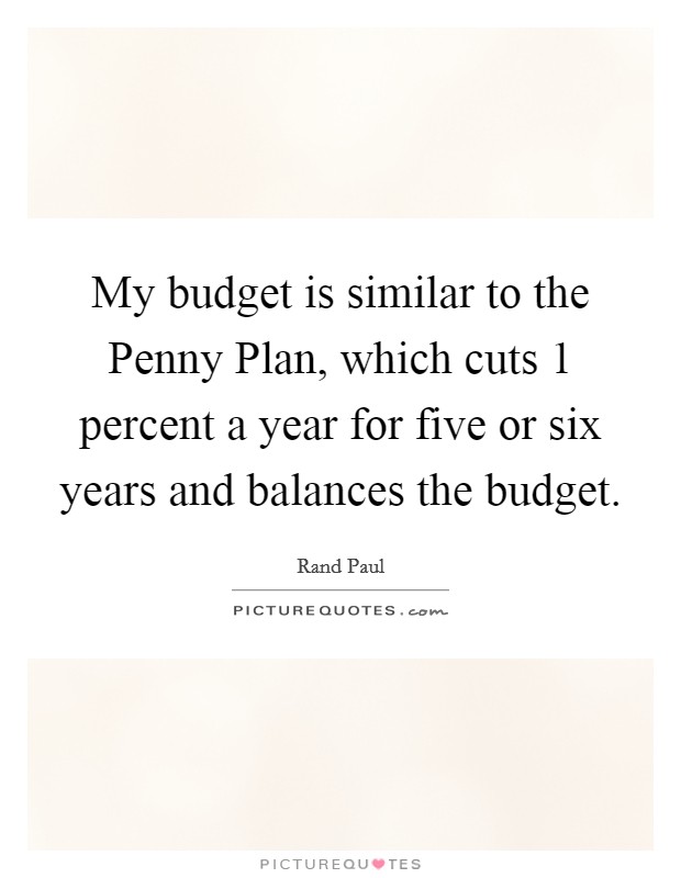 My budget is similar to the Penny Plan, which cuts 1 percent a year for five or six years and balances the budget. Picture Quote #1