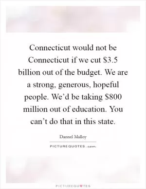 Connecticut would not be Connecticut if we cut $3.5 billion out of the budget. We are a strong, generous, hopeful people. We’d be taking $800 million out of education. You can’t do that in this state Picture Quote #1
