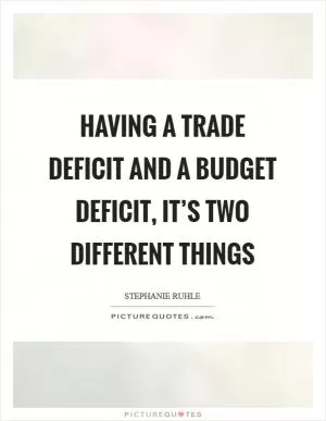 Having a trade deficit and a budget deficit, it’s two different things Picture Quote #1