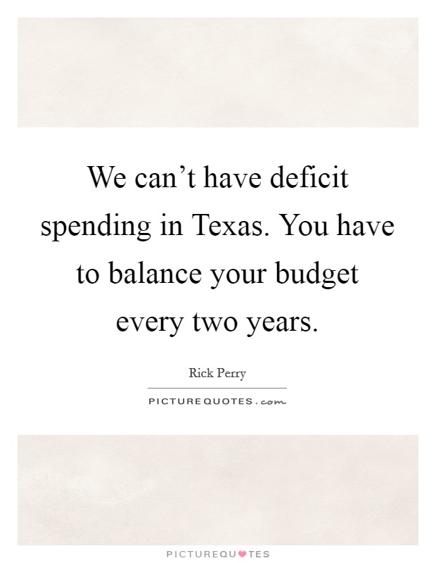 We can't have deficit spending in Texas. You have to balance your budget every two years. Picture Quote #1