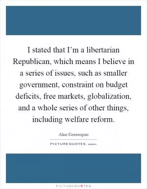 I stated that I’m a libertarian Republican, which means I believe in a series of issues, such as smaller government, constraint on budget deficits, free markets, globalization, and a whole series of other things, including welfare reform Picture Quote #1