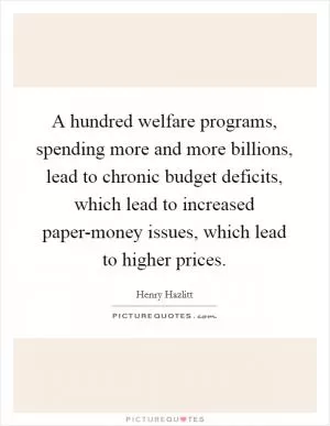 A hundred welfare programs, spending more and more billions, lead to chronic budget deficits, which lead to increased paper-money issues, which lead to higher prices Picture Quote #1