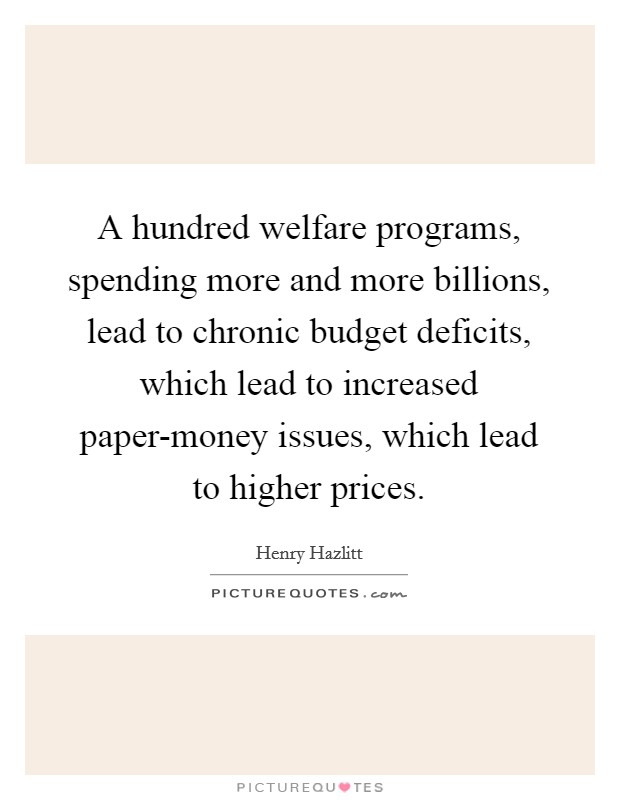 A hundred welfare programs, spending more and more billions, lead to chronic budget deficits, which lead to increased paper-money issues, which lead to higher prices. Picture Quote #1