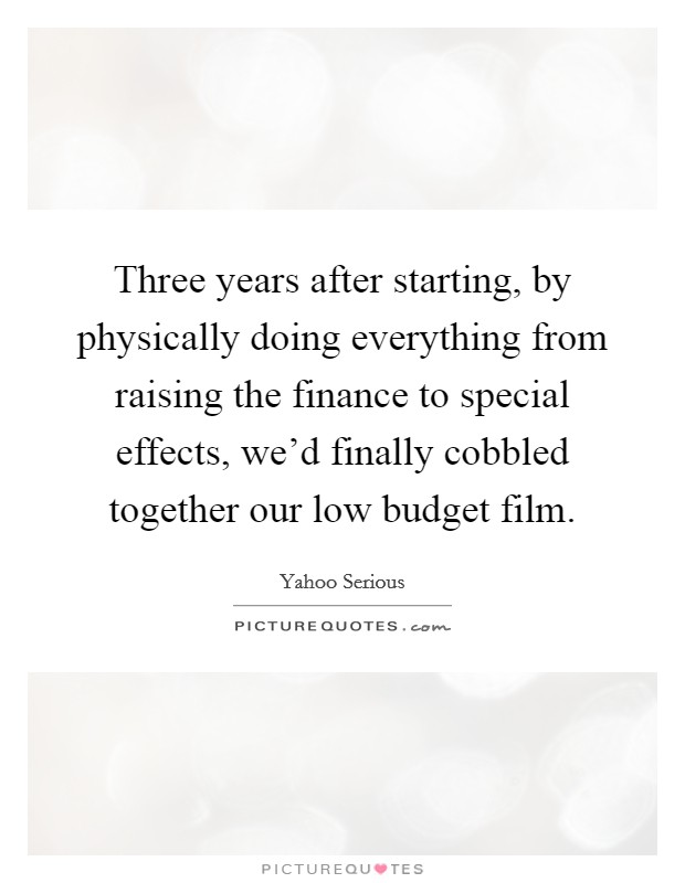 Three years after starting, by physically doing everything from raising the finance to special effects, we'd finally cobbled together our low budget film. Picture Quote #1