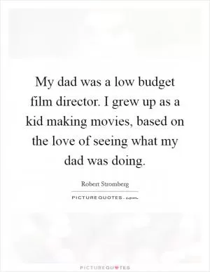 My dad was a low budget film director. I grew up as a kid making movies, based on the love of seeing what my dad was doing Picture Quote #1