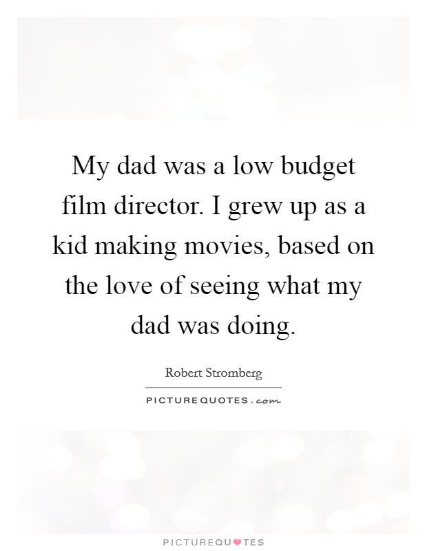 My dad was a low budget film director. I grew up as a kid making movies, based on the love of seeing what my dad was doing. Picture Quote #1