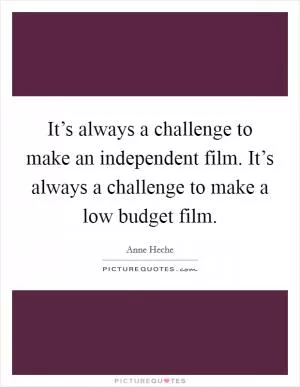 It’s always a challenge to make an independent film. It’s always a challenge to make a low budget film Picture Quote #1