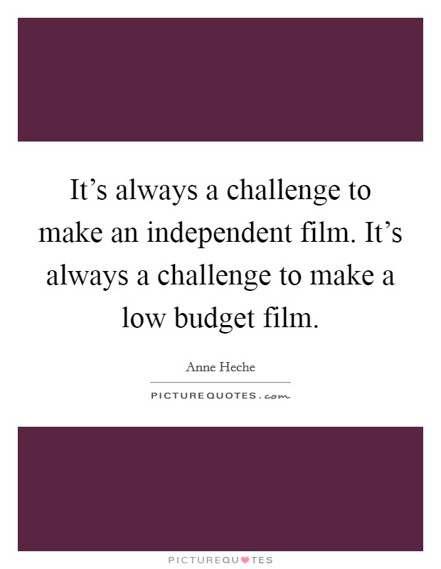 It's always a challenge to make an independent film. It's always a challenge to make a low budget film. Picture Quote #1