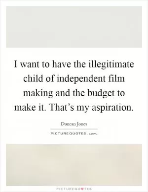I want to have the illegitimate child of independent film making and the budget to make it. That’s my aspiration Picture Quote #1
