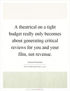 A theatrical on a tight budget really only becomes about generating critical reviews for you and your film, not revenue Picture Quote #1