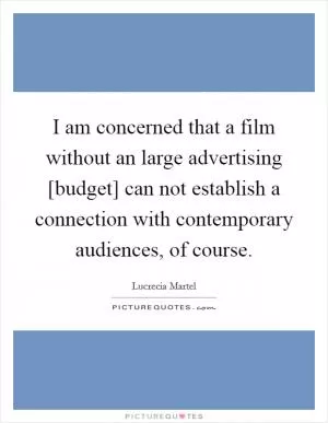 I am concerned that a film without an large advertising [budget] can not establish a connection with contemporary audiences, of course Picture Quote #1