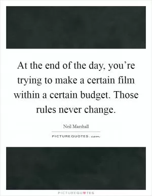 At the end of the day, you’re trying to make a certain film within a certain budget. Those rules never change Picture Quote #1