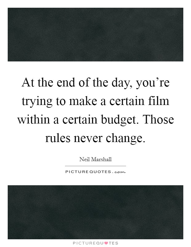 At the end of the day, you're trying to make a certain film within a certain budget. Those rules never change. Picture Quote #1