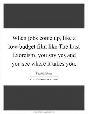 When jobs come up, like a low-budget film like The Last Exorcism, you say yes and you see where it takes you Picture Quote #1