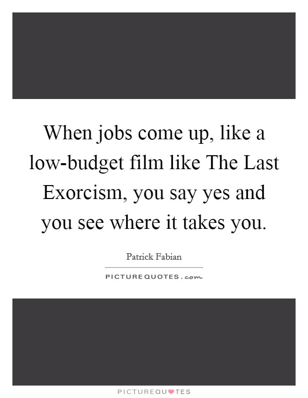 When jobs come up, like a low-budget film like The Last Exorcism, you say yes and you see where it takes you. Picture Quote #1