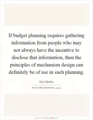 If budget planning requires gathering information from people who may not always have the incentive to disclose that information, then the principles of mechanism design can definitely be of use in such planning Picture Quote #1