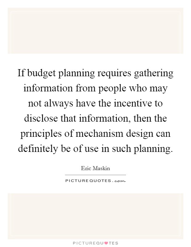 If budget planning requires gathering information from people who may not always have the incentive to disclose that information, then the principles of mechanism design can definitely be of use in such planning. Picture Quote #1