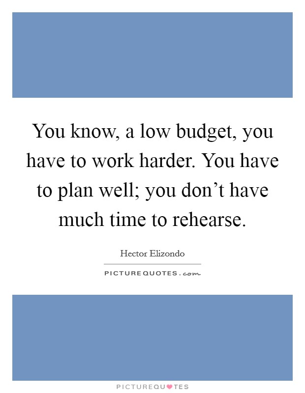You know, a low budget, you have to work harder. You have to plan well; you don't have much time to rehearse. Picture Quote #1