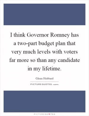 I think Governor Romney has a two-part budget plan that very much levels with voters far more so than any candidate in my lifetime Picture Quote #1