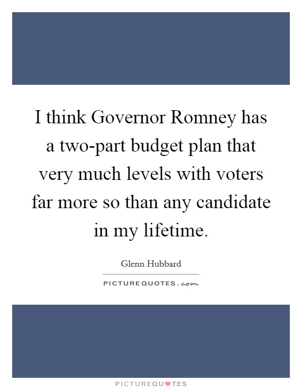 I think Governor Romney has a two-part budget plan that very much levels with voters far more so than any candidate in my lifetime. Picture Quote #1