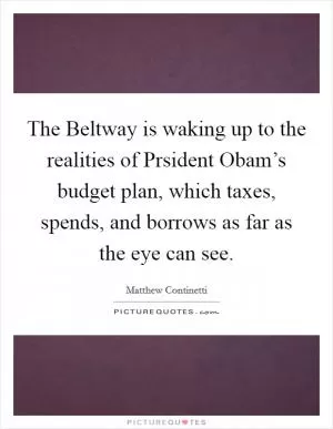 The Beltway is waking up to the realities of Prsident Obam’s budget plan, which taxes, spends, and borrows as far as the eye can see Picture Quote #1