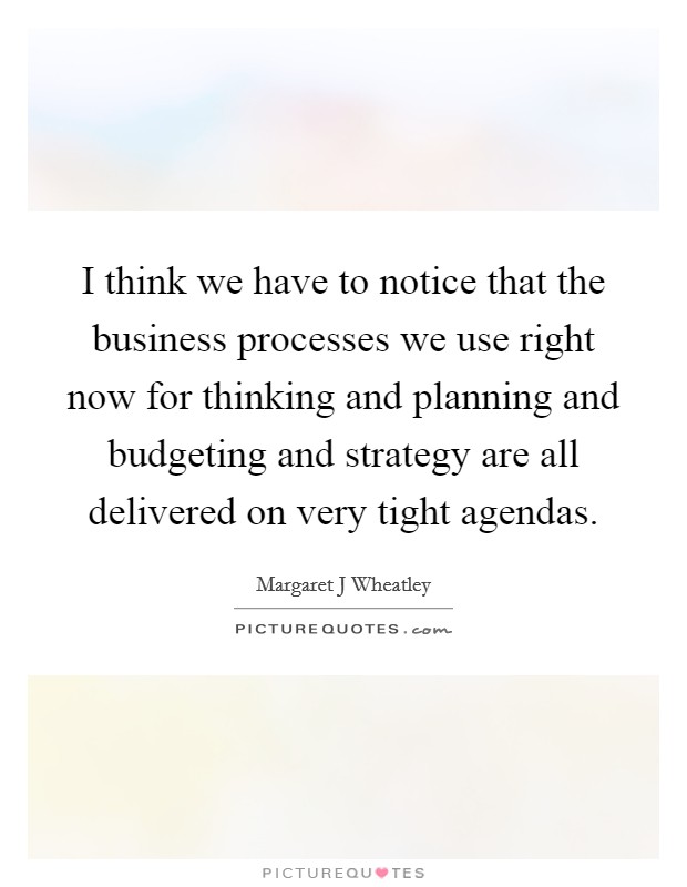 I think we have to notice that the business processes we use right now for thinking and planning and budgeting and strategy are all delivered on very tight agendas Picture Quote #1