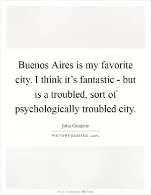 Buenos Aires is my favorite city. I think it’s fantastic - but is a troubled, sort of psychologically troubled city Picture Quote #1