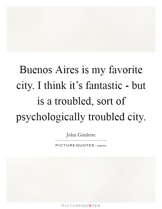 Buenos Aires is my favorite city. I think it's fantastic - but is a troubled, sort of psychologically troubled city. Picture Quote #1