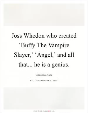 Joss Whedon who created ‘Buffy The Vampire Slayer,’ ‘Angel,’ and all that... he is a genius Picture Quote #1