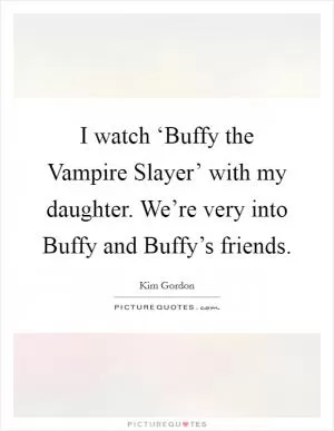 I watch ‘Buffy the Vampire Slayer’ with my daughter. We’re very into Buffy and Buffy’s friends Picture Quote #1