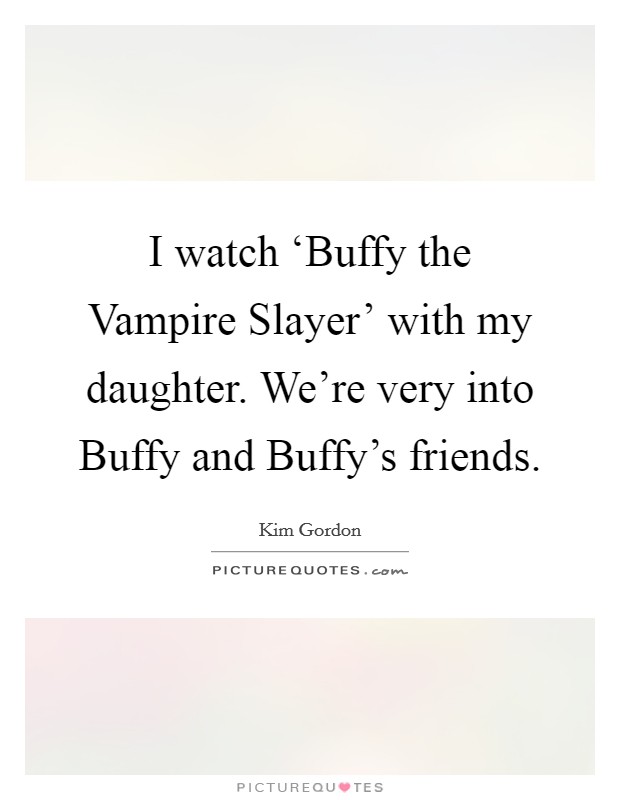 I watch ‘Buffy the Vampire Slayer' with my daughter. We're very into Buffy and Buffy's friends. Picture Quote #1