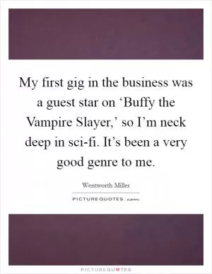 My first gig in the business was a guest star on ‘Buffy the Vampire Slayer,’ so I’m neck deep in sci-fi. It’s been a very good genre to me Picture Quote #1