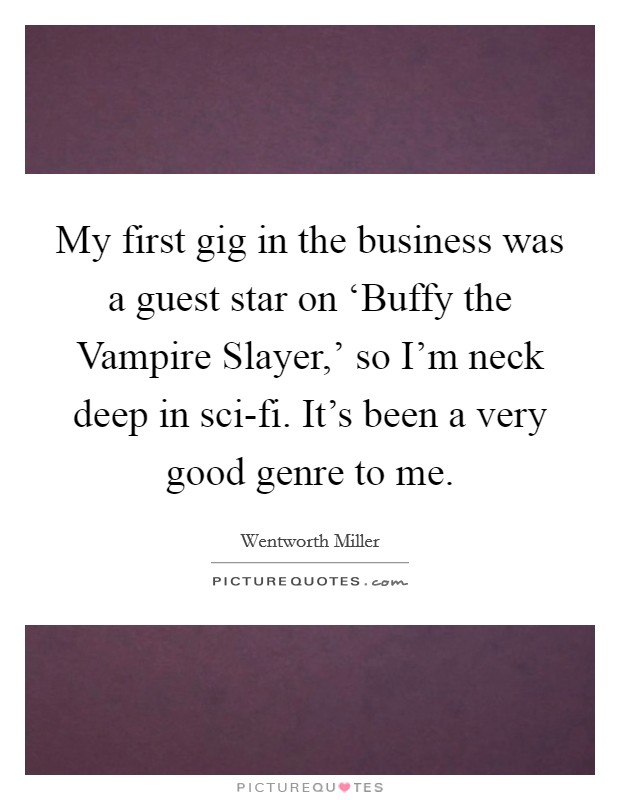 My first gig in the business was a guest star on ‘Buffy the Vampire Slayer,' so I'm neck deep in sci-fi. It's been a very good genre to me. Picture Quote #1