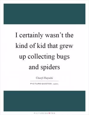 I certainly wasn’t the kind of kid that grew up collecting bugs and spiders Picture Quote #1