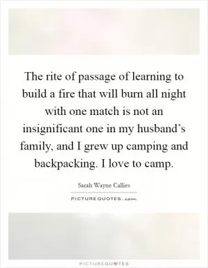 The rite of passage of learning to build a fire that will burn all night with one match is not an insignificant one in my husband’s family, and I grew up camping and backpacking. I love to camp Picture Quote #1