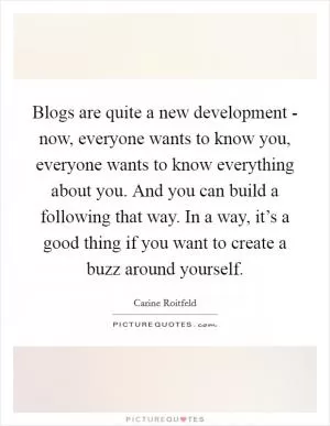 Blogs are quite a new development - now, everyone wants to know you, everyone wants to know everything about you. And you can build a following that way. In a way, it’s a good thing if you want to create a buzz around yourself Picture Quote #1