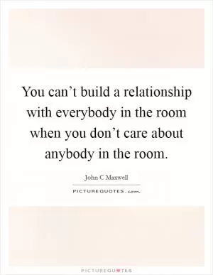 You can’t build a relationship with everybody in the room when you don’t care about anybody in the room Picture Quote #1