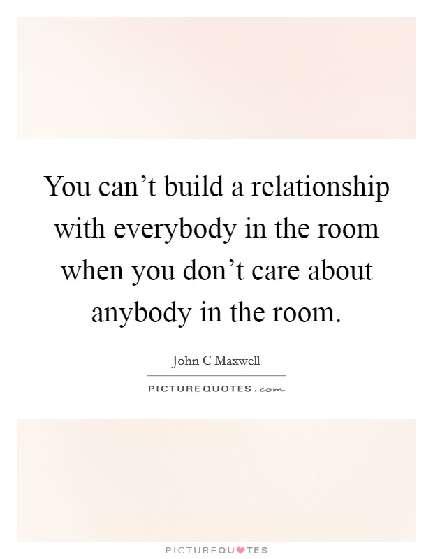 You can't build a relationship with everybody in the room when you don't care about anybody in the room. Picture Quote #1